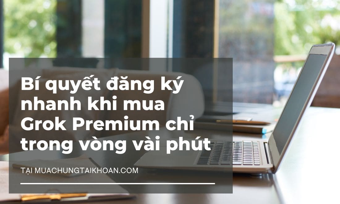 Bí quyết đăng ký nhanh khi mua Grok Premium chỉ trong vòng vài phút