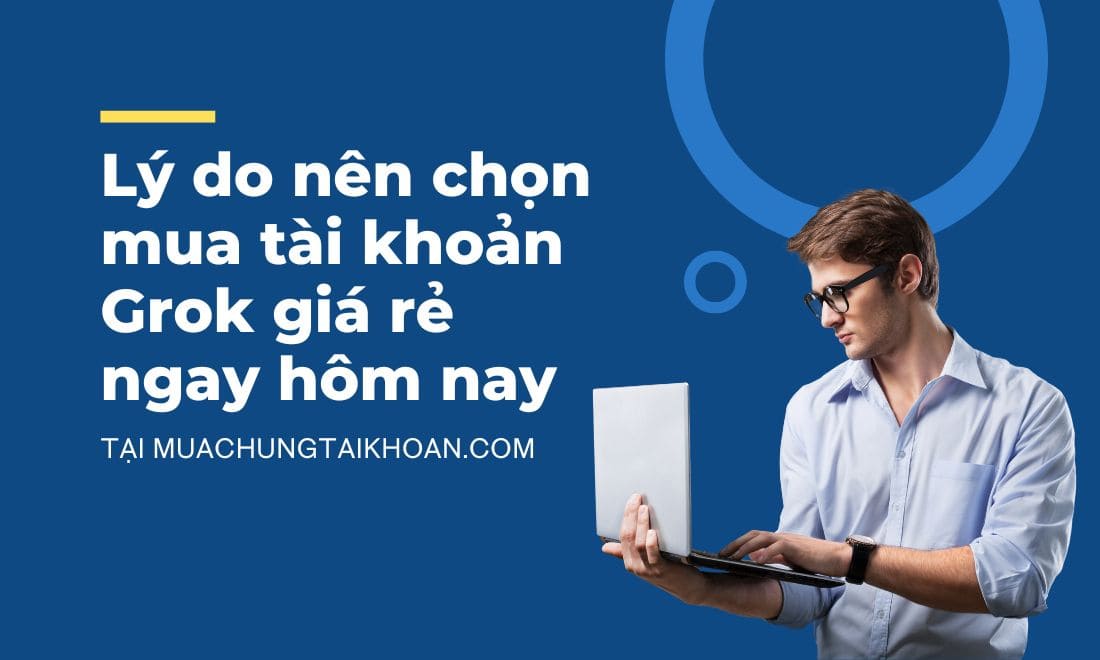 Lý do nên chọn mua tài khoản Grok giá rẻ ngay hôm nay